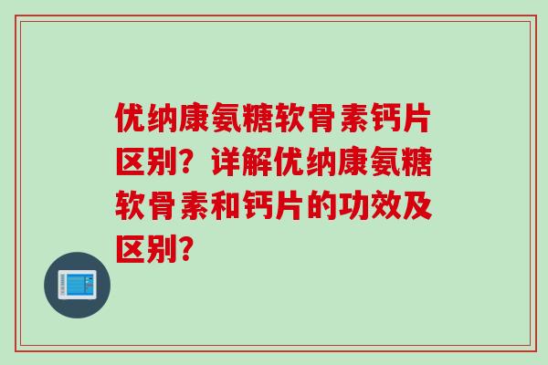 优纳康氨糖软骨素钙片区别？详解优纳康氨糖软骨素和钙片的功效及区别？