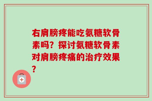 右肩膀疼能吃氨糖软骨素吗？探讨氨糖软骨素对肩膀疼痛的治疗效果？