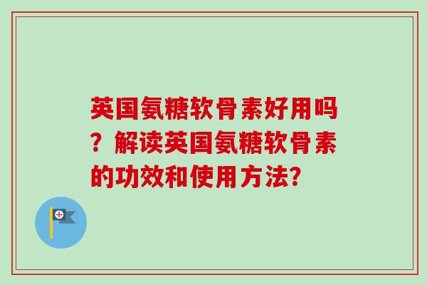 英国氨糖软骨素好用吗?解读英国氨糖软骨素的功效和使用方法? 英国氨糖软骨素好用吗?解读英国氨糖软骨素的功效和使用方法?