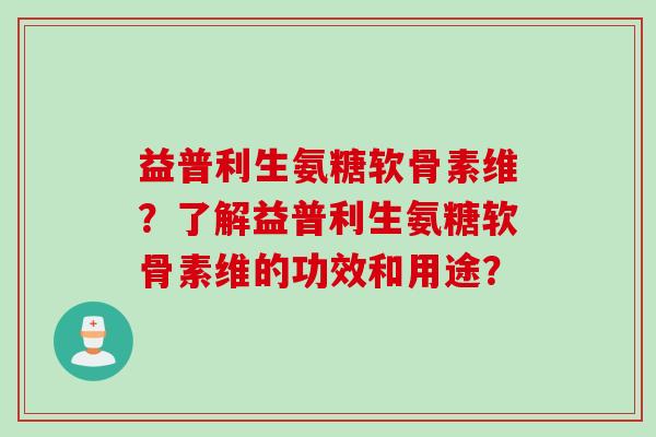 益普利生氨糖软骨素维?了解益普利生氨糖软骨素维的功效和用途? 益普利生氨糖软骨素维?了解益普利生氨糖软骨素维的功效和用途?