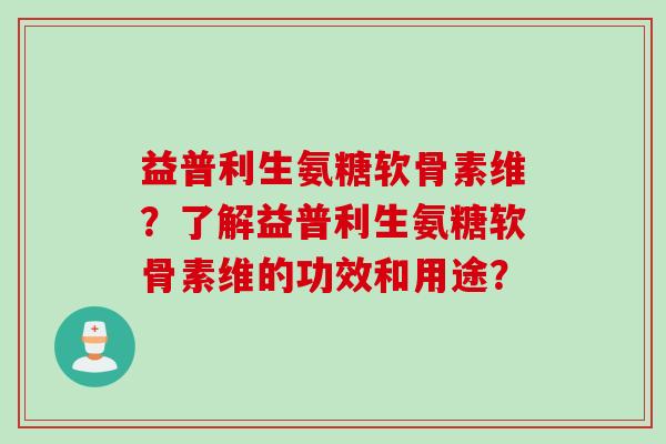 益普利生氨糖软骨素维？了解益普利生氨糖软骨素维的功效和用途？