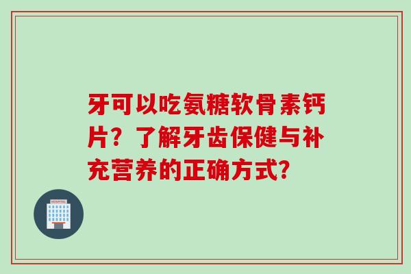 牙可以吃氨糖软骨素钙片?了解牙齿保健与补充营养的正确方式? 牙可以吃氨糖软骨素钙片?了解牙齿保健与补充营养的正确方式?