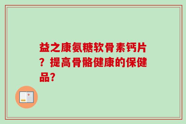 益之康氨糖软骨素钙片？提高骨骼健康的保健品？