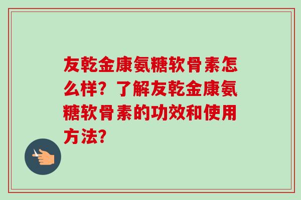 友乾金康氨糖软骨素怎么样?了解友乾金康氨糖软骨素的功效和使用方法? 友乾金康氨糖软骨素怎么样?了解友乾金康氨糖软骨素的功效和使用方法?