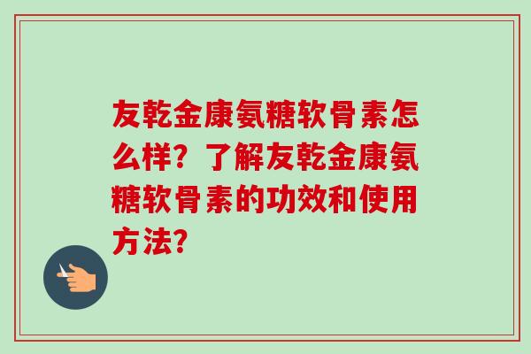 友乾金康氨糖软骨素怎么样？了解友乾金康氨糖软骨素的功效和使用方法？