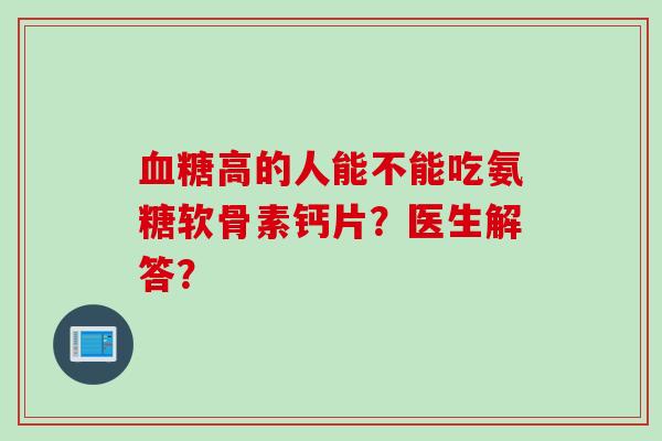 血糖高的人能不能吃氨糖软骨素钙片？医生解答？