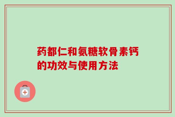 药都仁和氨糖软骨素钙的功效与使用方法 药都仁和氨糖软骨素钙的功效与使用方法