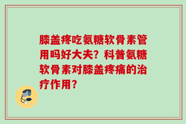 膝盖疼吃氨糖软骨素管用吗好大夫？科普氨糖软骨素对膝盖疼痛的治疗作用？