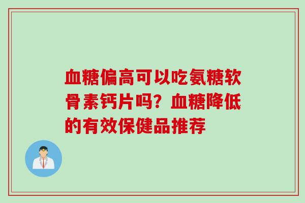 血糖偏高可以吃氨糖软骨素钙片吗？血糖降低的有效保健品推荐