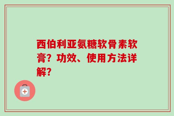 西伯利亚氨糖软骨素软膏?功效、使用方法详解? 西伯利亚氨糖软骨素软膏?功效、使用方法详解?