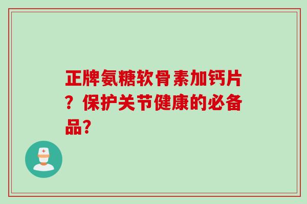 正牌氨糖软骨素加钙片？保护关节健康的必备品？