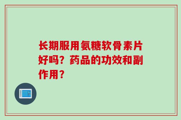 长期服用氨糖软骨素片好吗？药品的功效和副作用？