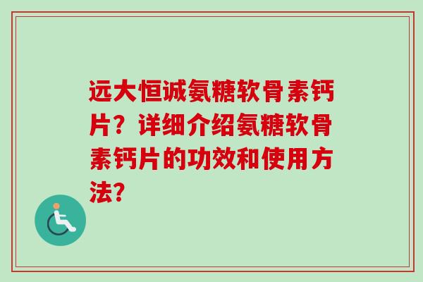 远大恒诚氨糖软骨素钙片？详细介绍氨糖软骨素钙片的功效和使用方法？