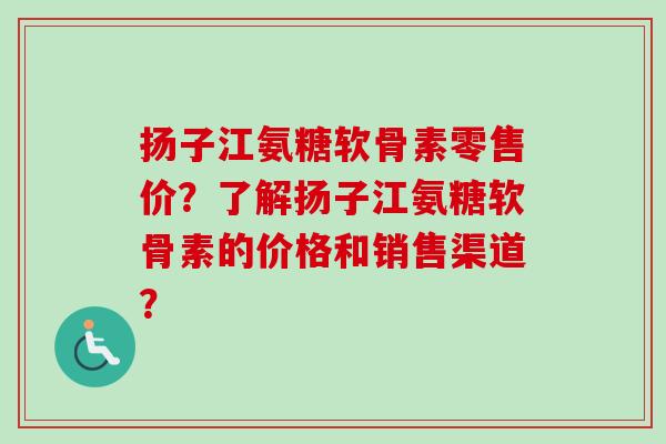 扬子江氨糖软骨素零售价？了解扬子江氨糖软骨素的价格和销售渠道？