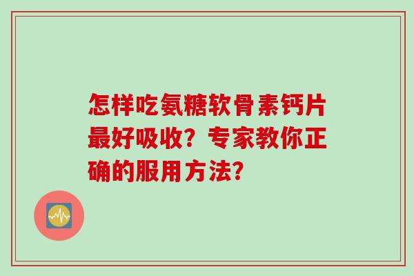 怎样吃氨糖软骨素钙片最好吸收？专家教你正确的服用方法？