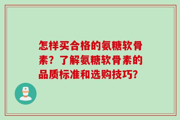 怎样买合格的氨糖软骨素?了解氨糖软骨素的品质标准和选购技巧? 怎样买合格的氨糖软骨素?了解氨糖软骨素的品质标准和选购技巧?
