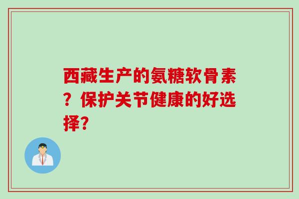 西藏生产的氨糖软骨素？保护关节健康的好选择？