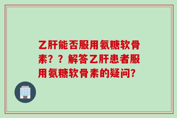 乙肝能否服用氨糖软骨素??解答乙肝患者服用氨糖软骨素的疑问? 乙肝能否服用氨糖软骨素??解答乙肝患者服用氨糖软骨素的疑问?