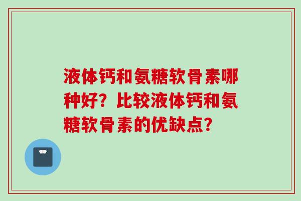 液体钙和氨糖软骨素哪种好?比较液体钙和氨糖软骨素的优缺点? 液体钙和氨糖软骨素哪种好?比较液体钙和氨糖软骨素的优缺点?