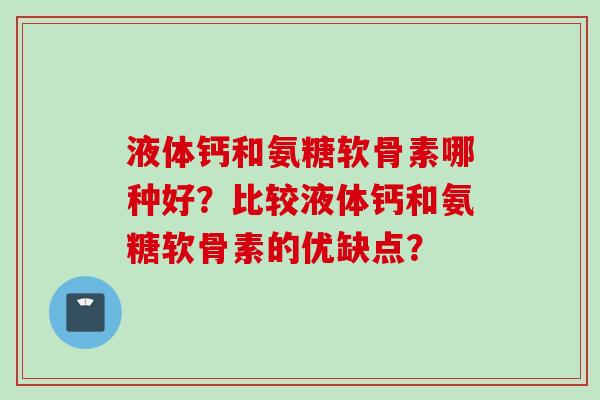 液体钙和氨糖软骨素哪种好？比较液体钙和氨糖软骨素的优缺点？