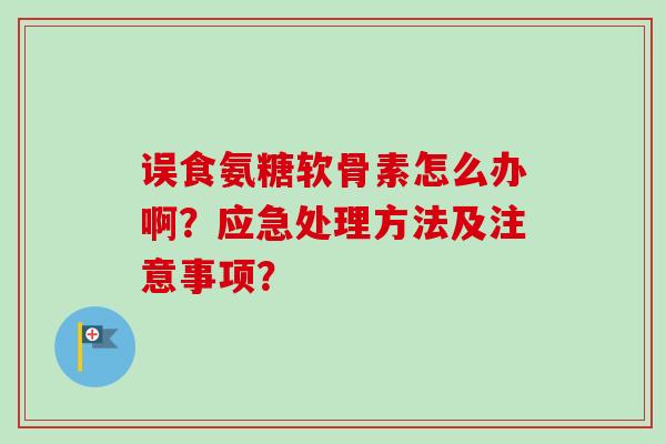 误食氨糖软骨素怎么办啊？应急处理方法及注意事项？