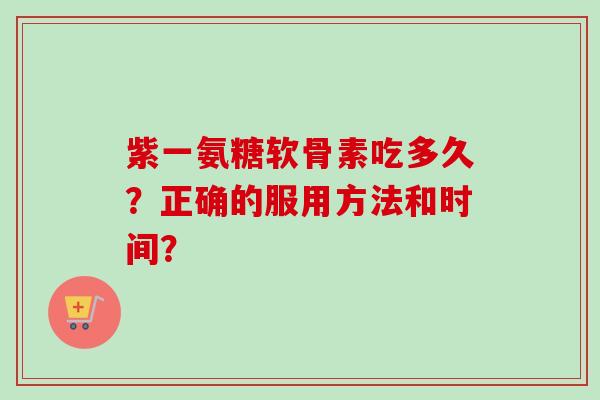 紫一氨糖软骨素吃多久？正确的服用方法和时间？