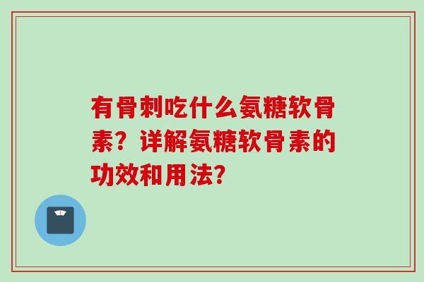 有骨刺吃什么氨糖软骨素?详解氨糖软骨素的功效和用法? 有骨刺吃什么氨糖软骨素?详解氨糖软骨素的功效和用法?