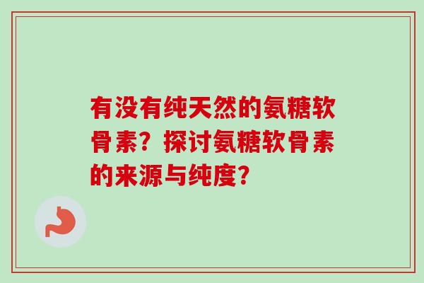 有没有纯天然的氨糖软骨素？探讨氨糖软骨素的来源与纯度？