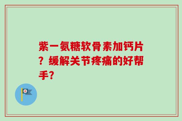 紫一氨糖软骨素加钙片?缓解关节疼痛的好帮手? 紫一氨糖软骨素加钙片?缓解关节疼痛的好帮手?