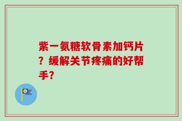 紫一氨糖软骨素加钙片？缓解关节疼痛的好帮手？