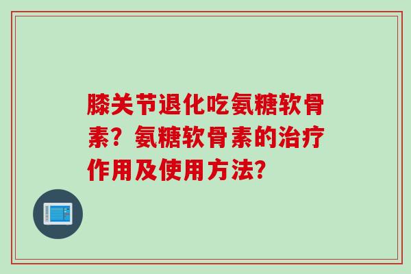 膝关节退化吃氨糖软骨素？氨糖软骨素的治疗作用及使用方法？