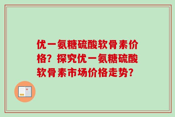 优一氨糖硫酸软骨素价格？探究优一氨糖硫酸软骨素市场价格走势？