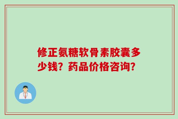 修正氨糖软骨素胶囊多少钱?药品价格咨询? 修正氨糖软骨素胶囊多少钱?药品价格咨询?