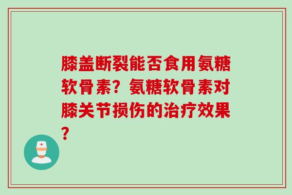 膝盖断裂能否食用氨糖软骨素？氨糖软骨素对膝关节损伤的治疗效果？