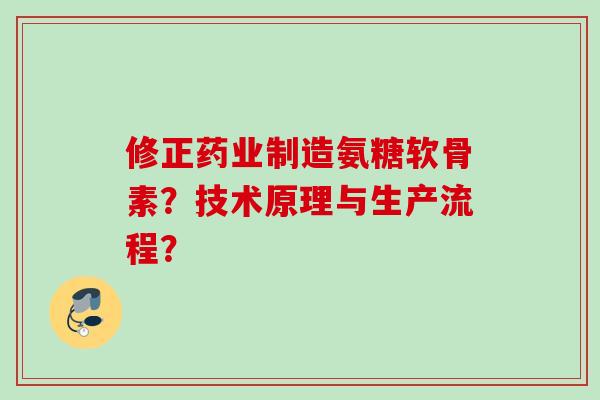 修正药业制造氨糖软骨素？技术原理与生产流程？