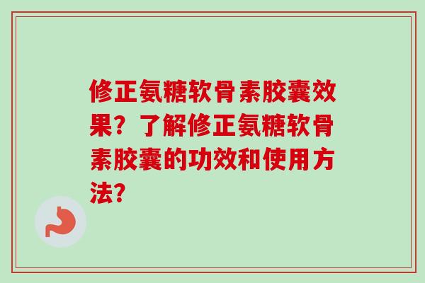 修正氨糖软骨素胶囊效果?了解修正氨糖软骨素胶囊的功效和使用方法? 修正氨糖软骨素胶囊效果?了解修正氨糖软骨素胶囊的功效和使用方法?