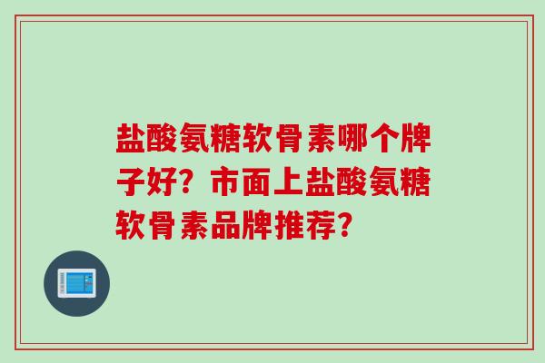 盐酸氨糖软骨素哪个牌子好?市面上盐酸氨糖软骨素品牌推荐? 盐酸氨糖软骨素哪个牌子好?市面上盐酸氨糖软骨素品牌推荐?