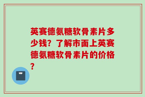 英赛德氨糖软骨素片多少钱？了解市面上英赛德氨糖软骨素片的价格？