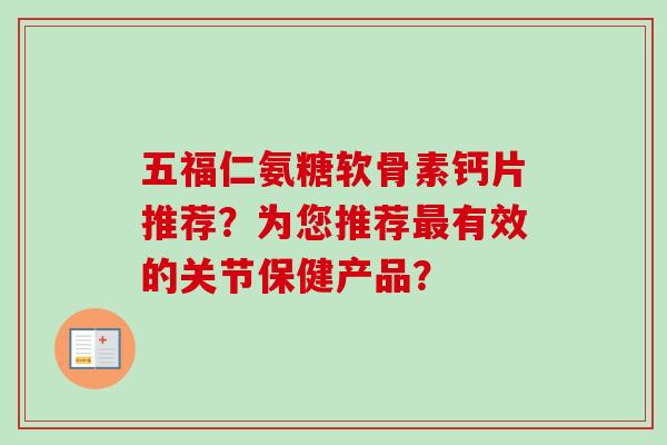 五福仁氨糖软骨素钙片推荐？为您推荐最有效的关节保健产品？