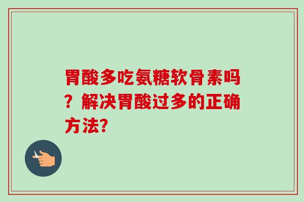 胃酸多吃氨糖软骨素吗?解决胃酸过多的正确方法? 胃酸多吃氨糖软骨素吗?解决胃酸过多的正确方法?