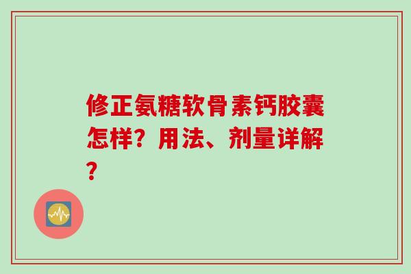 修正氨糖软骨素钙胶囊怎样?用法、剂量详解? 修正氨糖软骨素钙胶囊怎样?用法、剂量详解?
