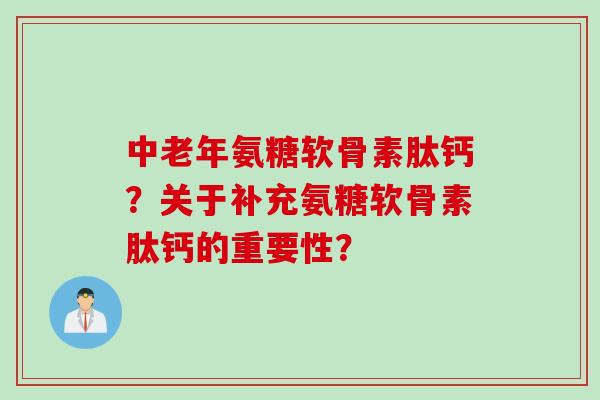 中老年氨糖软骨素肽钙？关于补充氨糖软骨素肽钙的重要性？