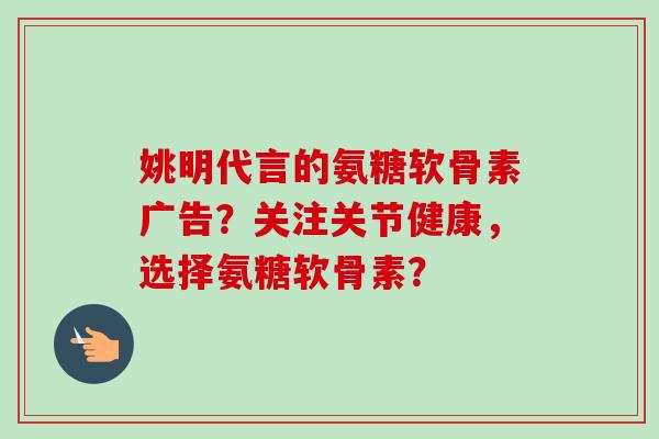 姚明代言的氨糖软骨素广告？关注关节健康，选择氨糖软骨素？