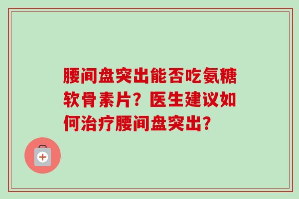 腰间盘突出能否吃氨糖软骨素片?医生建议如何治疗腰间盘突出? 腰间盘突出能否吃氨糖软骨素片?医生建议如何治疗腰间盘突出?