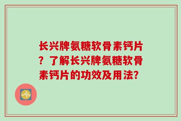 长兴牌氨糖软骨素钙片?了解长兴牌氨糖软骨素钙片的功效及用法? 长兴牌氨糖软骨素钙片?了解长兴牌氨糖软骨素钙片的功效及用法?