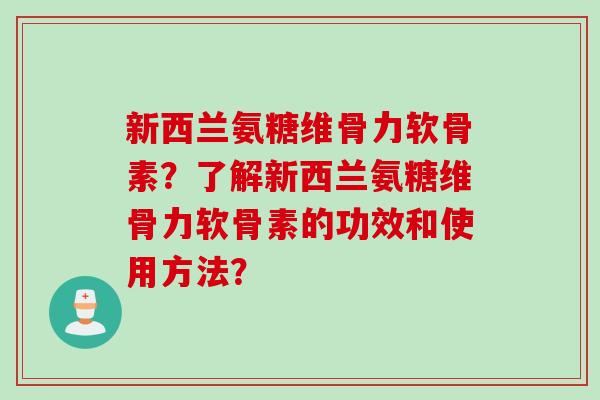 新西兰氨糖维骨力软骨素?了解新西兰氨糖维骨力软骨素的功效和使用方法? 新西兰氨糖维骨力软骨素?了解新西兰氨糖维骨力软骨素的功效和使用方法?