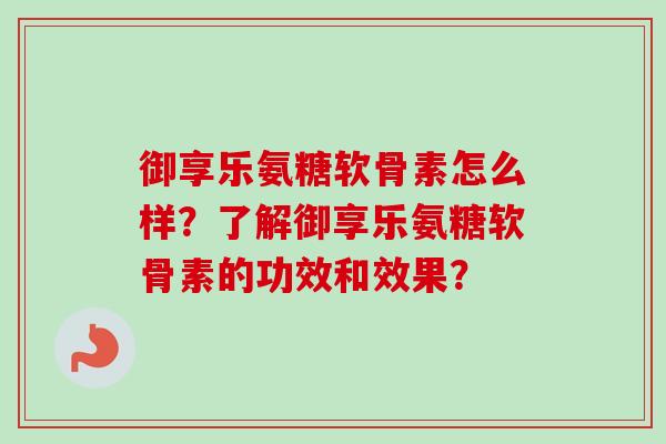 御享乐氨糖软骨素怎么样?了解御享乐氨糖软骨素的功效和效果? 御享乐氨糖软骨素怎么样?了解御享乐氨糖软骨素的功效和效果?