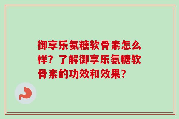 御享乐氨糖软骨素怎么样？了解御享乐氨糖软骨素的功效和效果？