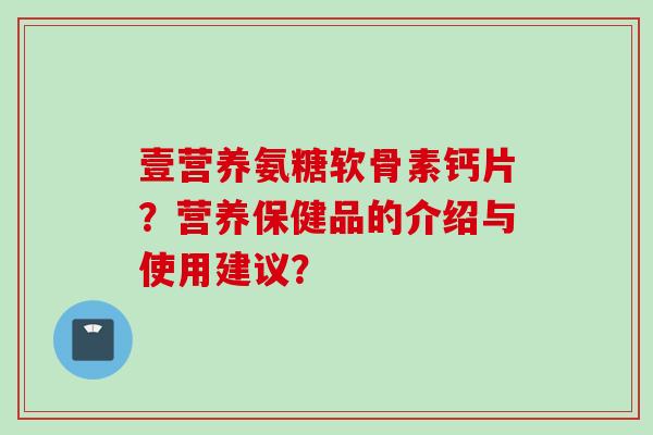 壹营养氨糖软骨素钙片?营养保健品的介绍与使用建议? 壹营养氨糖软骨素钙片?营养保健品的介绍与使用建议?