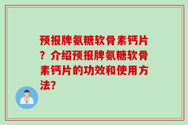 预报牌氨糖软骨素钙片?介绍预报牌氨糖软骨素钙片的功效和使用方法? 预报牌氨糖软骨素钙片?介绍预报牌氨糖软骨素钙片的功效和使用方法?